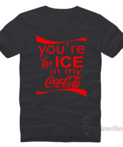 You're The Ice In My Coca Cola T-shirt