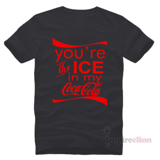 You're The Ice In My Coca Cola T-shirt