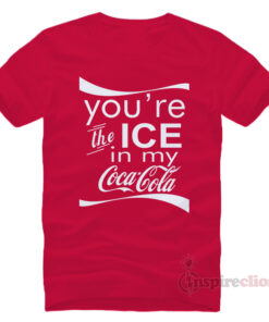 You're The Ice In My Coca Cola T-shirt