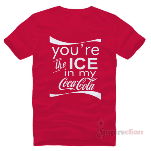 You're The Ice In My Coca Cola T-shirt