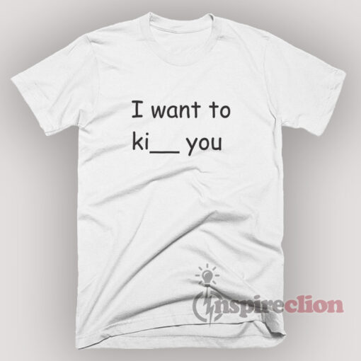 I want to ki you Ive thought of kiss kick and kill T-Shirt