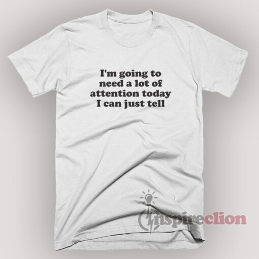 I'm Going To Need A Lot Of Attention Today T-shirt