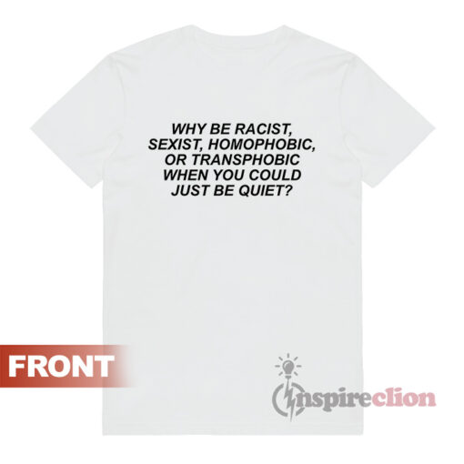 Why Be Racist Sexist LGBTQ T-shirt