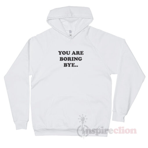 You Are Boring Bye Quotes Hoodie