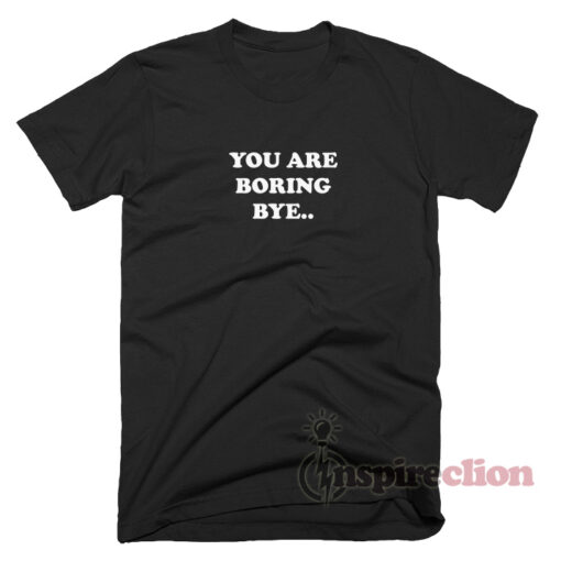 You Are Boring Bye Quotes T-Shirt