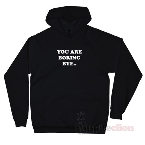 You Are Boring Bye Quotes Hoodie