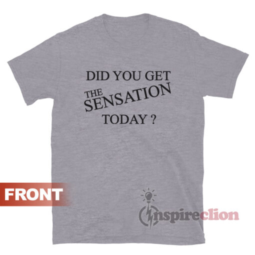 Did You Get The Sensation Today T-shirt