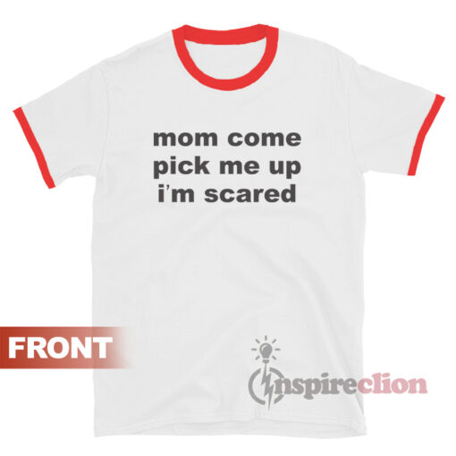 Mom Come Pick Me Up I'm Scared Ringer T-Shirt