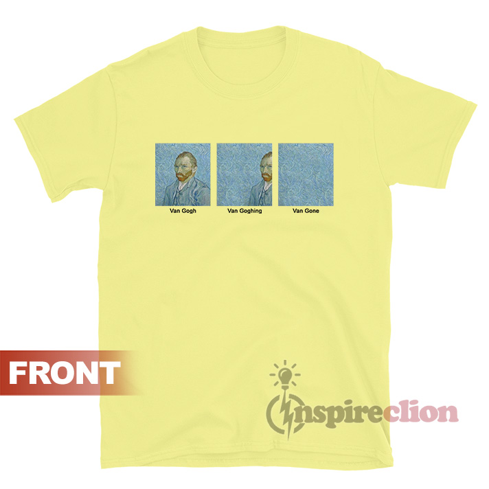 van gogh van goghing van gone t shirt