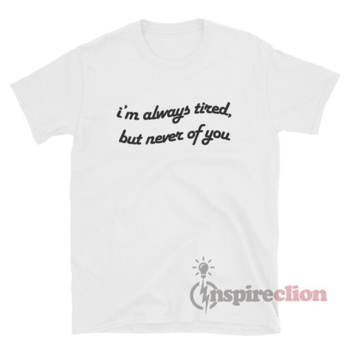 Always Tired But Never Of You T-Shirt Quotes