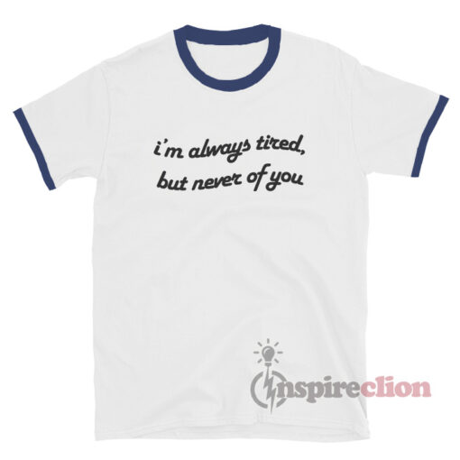 Always Tired But Never Of You Ringer T-Shirt Quotes
