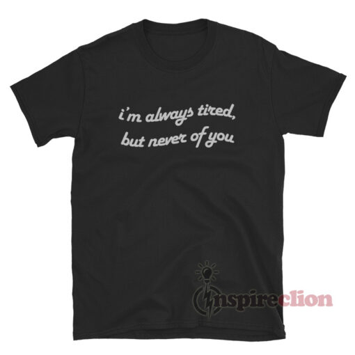 Always Tired But Never Of You T-Shirt Quotes