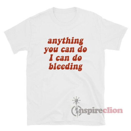 Feminist AF Anything You Can Do, I Can Do Bleeding T-shirt