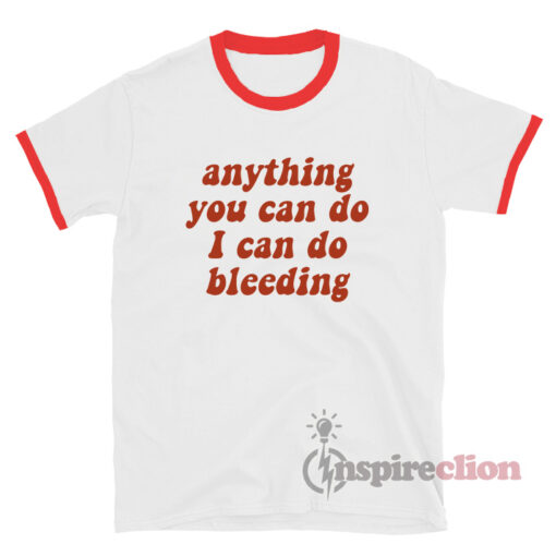 Anything You Can Do I Can Do Bleeding Ringer T-shirt
