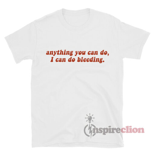 Anything You Can Do, I Can Do Bleeding. Feminist T-shirt
