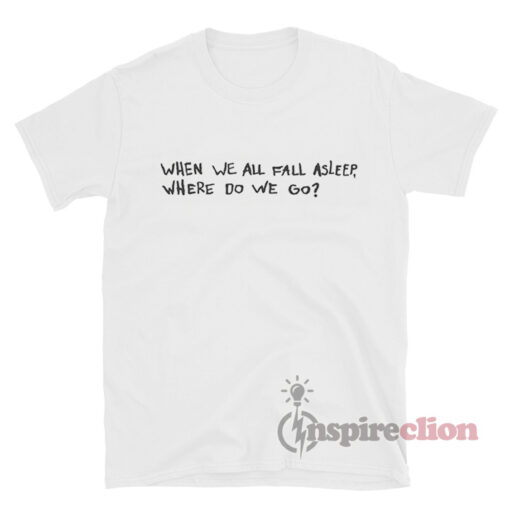 When We All Fall Asleep, Where Do We Go? T-Shirt