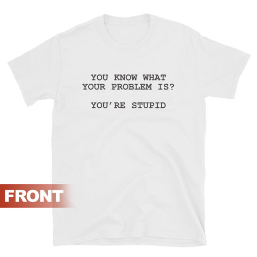 You Know What Your Problem Is Stupid T-shirt