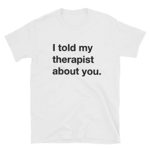 I Told My Therapist About You T-shirt