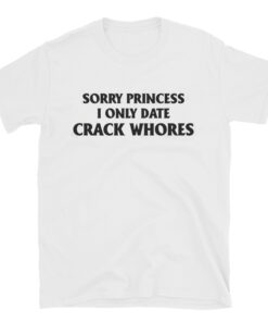 Sorry Princess I Only Date Crack Whores 