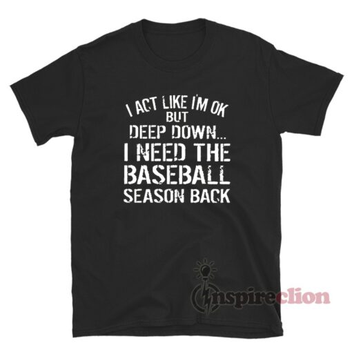 I Act Like I'm Ok But Deep Down I Need The Baseball Season Back T-Shirt