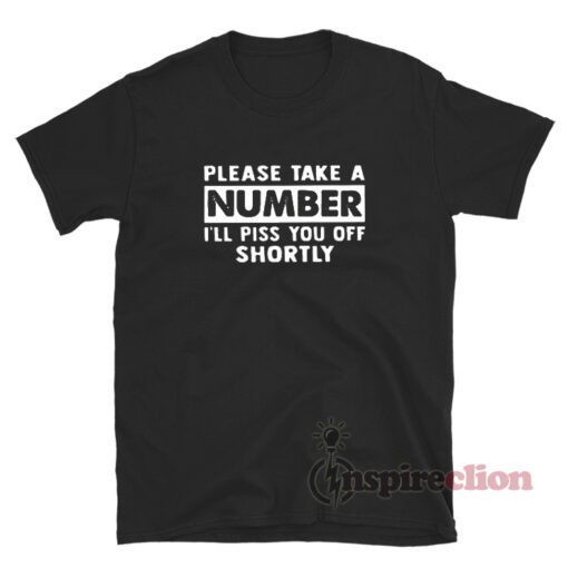Please Take A Number I'll Piss You Off Shortly T-Shirt