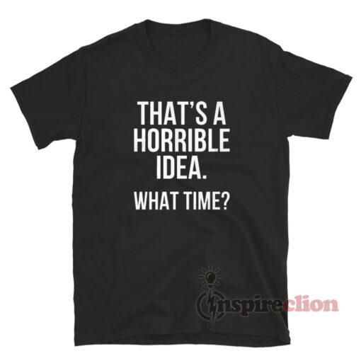 That's A Horrible Idea What Time T-Shirt - Inspireclion