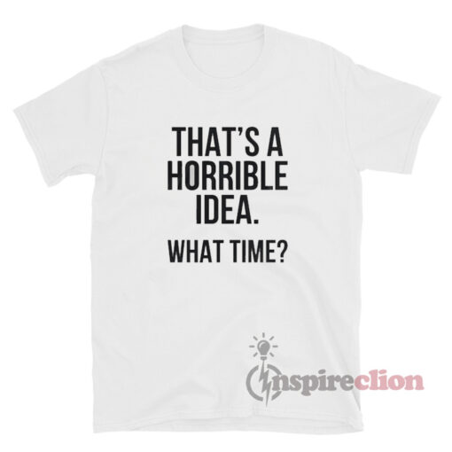 That's A Horrible Idea What Time T-Shirt - Inspireclion