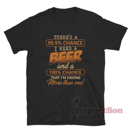 There's A 99,9% Chance I Need A Beer T-Shirt