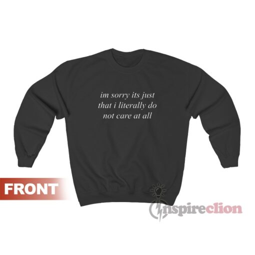 I'm Sorry It's Just That I Literally Do Not Care At All Sweatshirt