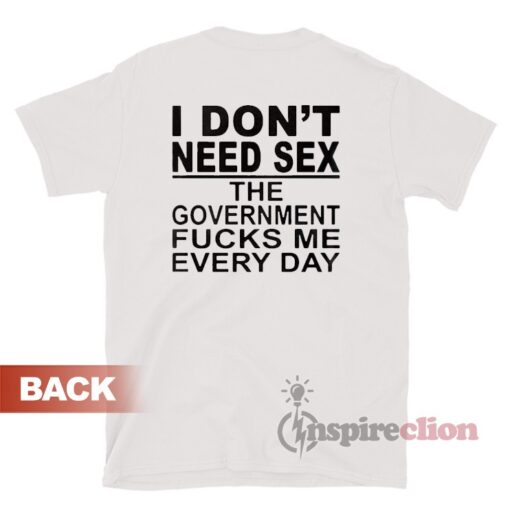I Don't Need Sex The Government Fucks Me Everyday Shirt