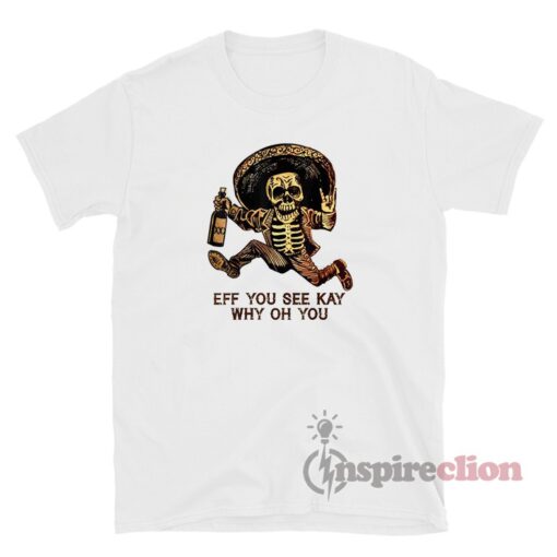 Eff You See Kay Why Oh You Mexican Drunk Skeleton T-Shirt