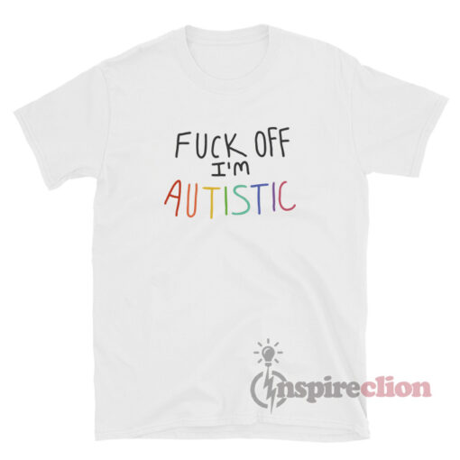 Fuck Off I'm Autistic T-Shirt For Unisex
