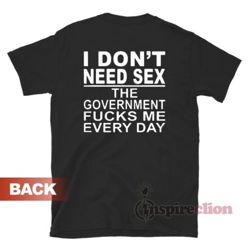 I Don't Need Sex The Government Fucks Me Everyday Shirt