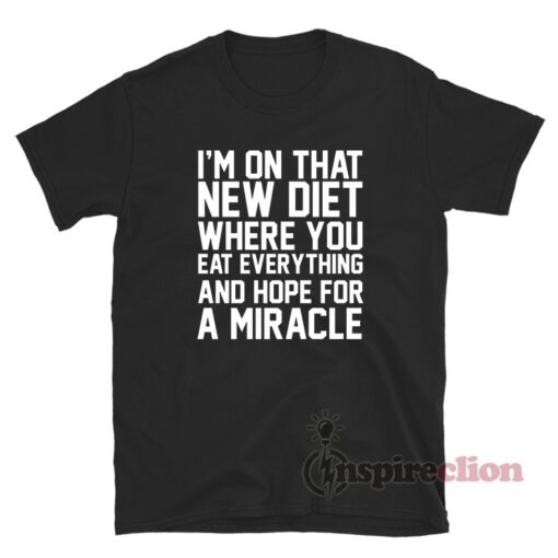 I'm On That New Diet Where You Eat Everything And Hope For A Miracle Shirt