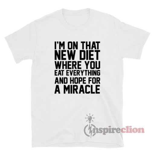 I'm On That New Diet Where You Eat Everything And Hope For A Miracle Shirt