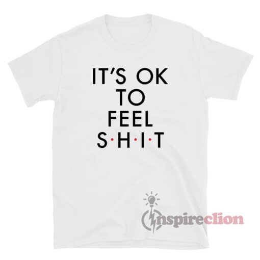It's Ok To Feel Shit T-Shirt