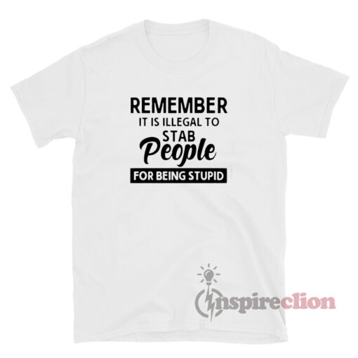 Remember It Is Illegal To Stab People For Being Stupid Shirt