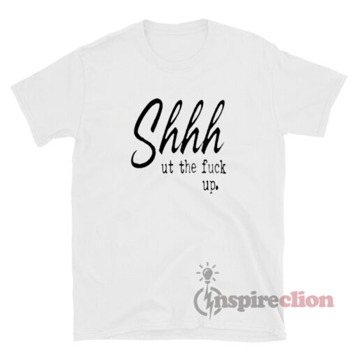 Shhh Ut The Fuck Up T-Shirt