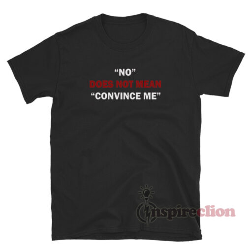 No Does Not Mean Convince T-Shirt