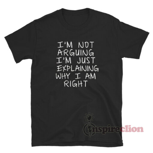 I'm Not Arguing I'm Just Explaining Why I'm Right T-Shirt