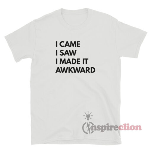 I Came I Saw I Made It Awkward T-Shirt