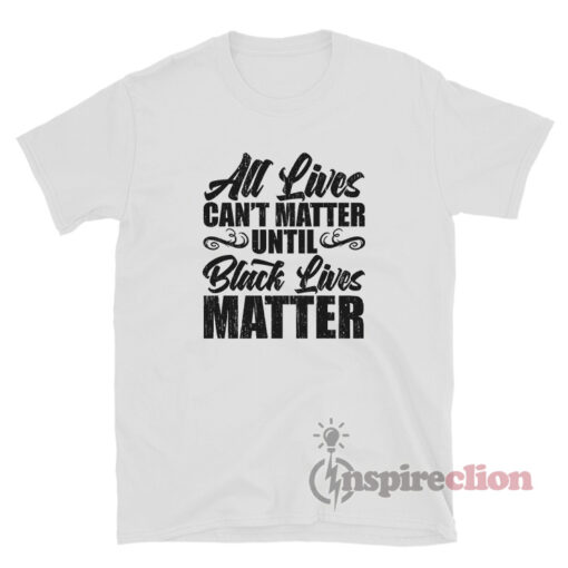 All Lives Can't Matter Until Black Lives Matter T-Shirt - Inspireclion