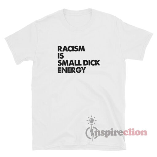 Racism Is Small Dick Energy Shirt