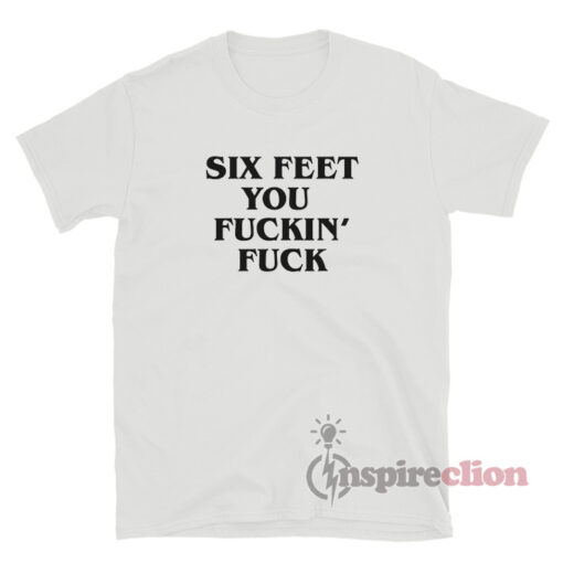 Six Feet You Fuckin' Fuck T-Shirt