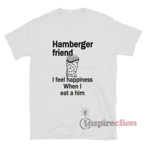 Hamberger Friend I Feel Happiness When I Eat A Him T-Shirt