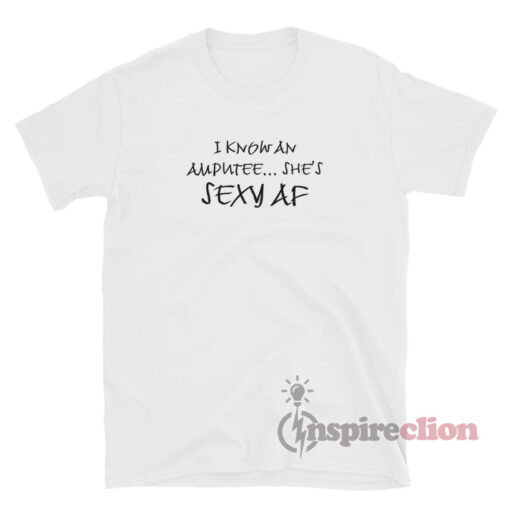 I Know An Amputee She's Sexy AF T-Shirt
