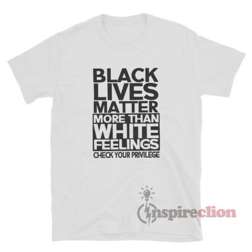 Black lives Matter More Than White Feelings Check Privilege T-Shirt