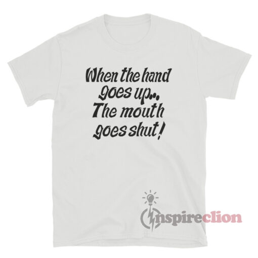 When My Hand Goes Up Your Mouth Goes Shut T-Shirt