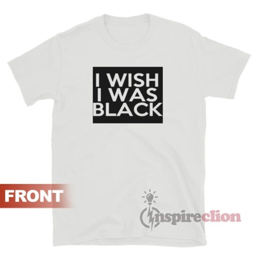 I Wish I Was Black T-Shirt