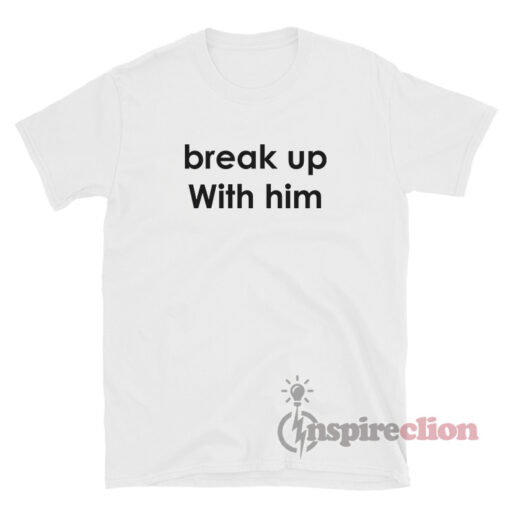 Break Up With Him T-Shirt